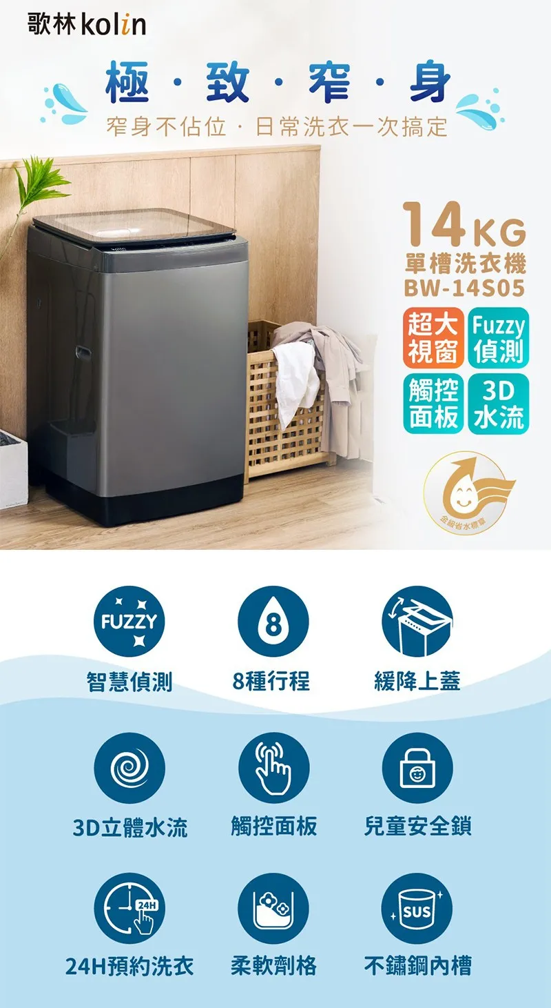 歌林極致窄身窄身不佔位,日常洗衣一次搞定14KG單槽洗衣機BW-14S05超大 Fuzzy視窗 偵測觸控 3D面板 水流FUZZY8水智慧偵測8種行程緩降上蓋3D立體水流觸控面板兒童安全鎖SUS24H預約洗衣 柔軟劑格不鏽鋼槽