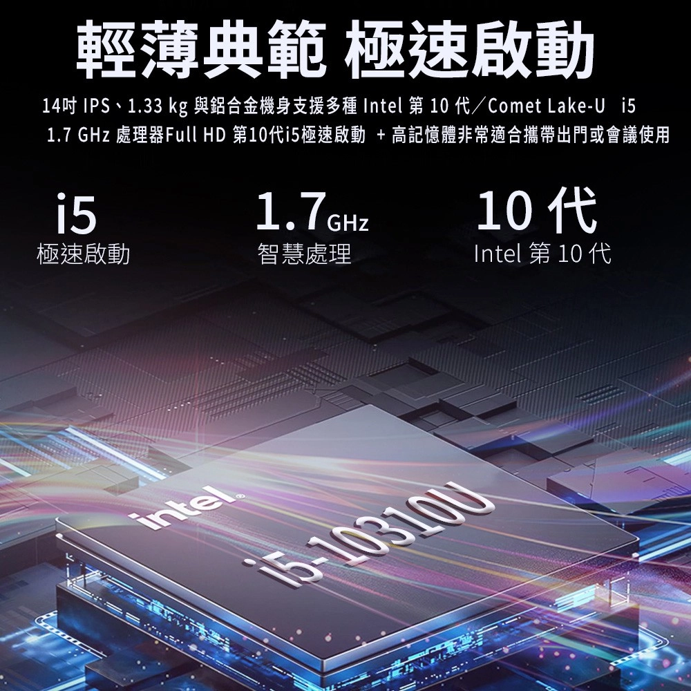 輕薄典範 極速啟動14 IPS、1.33 kg 與鋁合金機身支援多種 Intel 第10/Comet Lake-U 1.7 GHz 處理器Full HD 第10代極速啟動 + 高記憶體非常適合攜帶出門或會議使用i51.7GHz10 極速啟動智慧處理Intel 第 10 代intel®