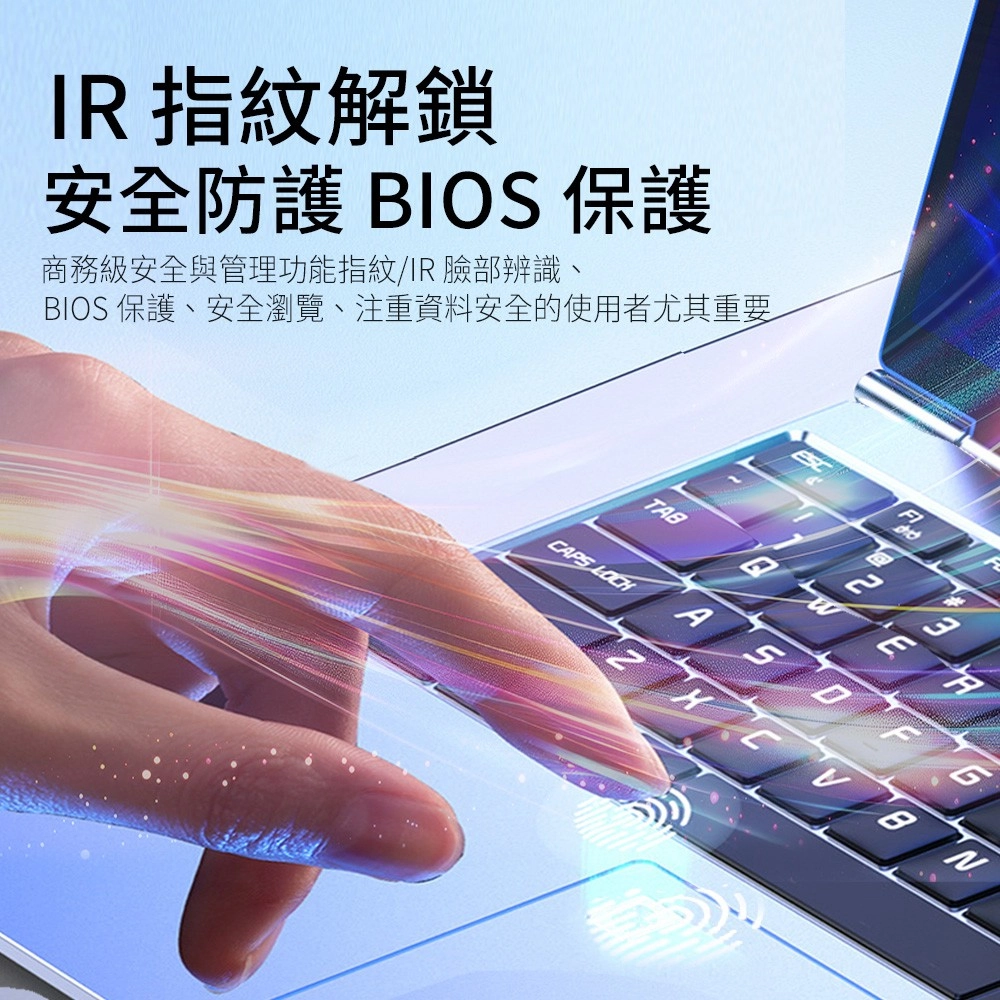 IR 指紋解鎖安全防護 BIOS 保護商務級安全與管理功能指紋/IR 臉部辨識、BIOS 保護、安全瀏覽、注重資料安全的使用者尤其重要TAB2CAPS