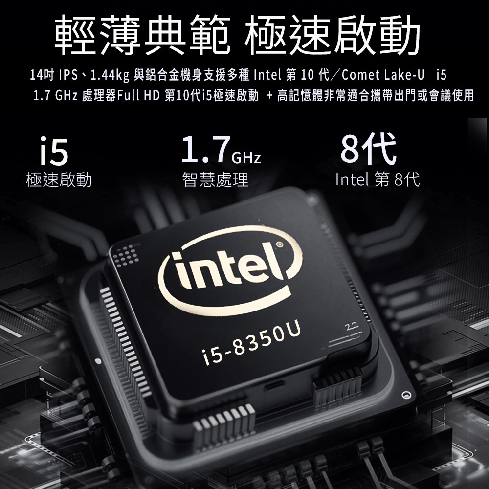 輕薄典範 極速啟動14吋 IPS、1.44kg 與鋁合金機身支援多種 Intel 第 10 /Comet Lake-U 1.7 GHz 處理器Full HD 第10代i5極速啟動 + 高記憶體非常適合攜帶出門或會議使用i51.7GHz極速啟動智慧處理8代Intel 第 8代inteli5-8350U