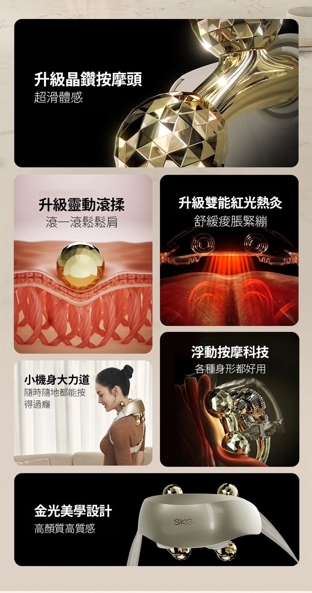 升級晶鑽按摩頭超滑體感升級靈動滾揉升級雙能紅光熱灸滾一滾鬆鬆肩舒緩脹緊繃浮動按摩科技各種身形都好用小機身大力道隨時隨地都能按得過癮金光美學設計高顏質高質感SKG