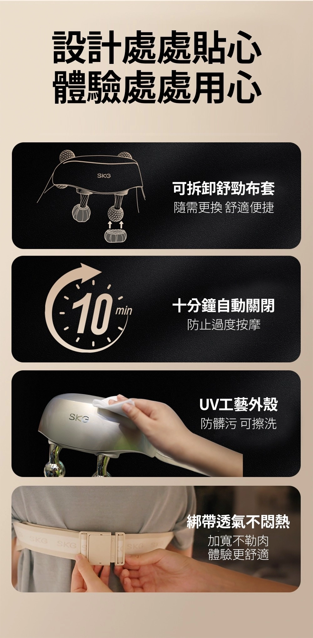 設計貼心體驗處處用心10G可拆卸舒勁布套隨需更換 舒適便捷min十分鐘自動關閉防止過度按摩UV工藝外殼防髒污 可擦洗SKGSKGSKG SK綁帶透氣不悶熱加寬不體驗更舒適