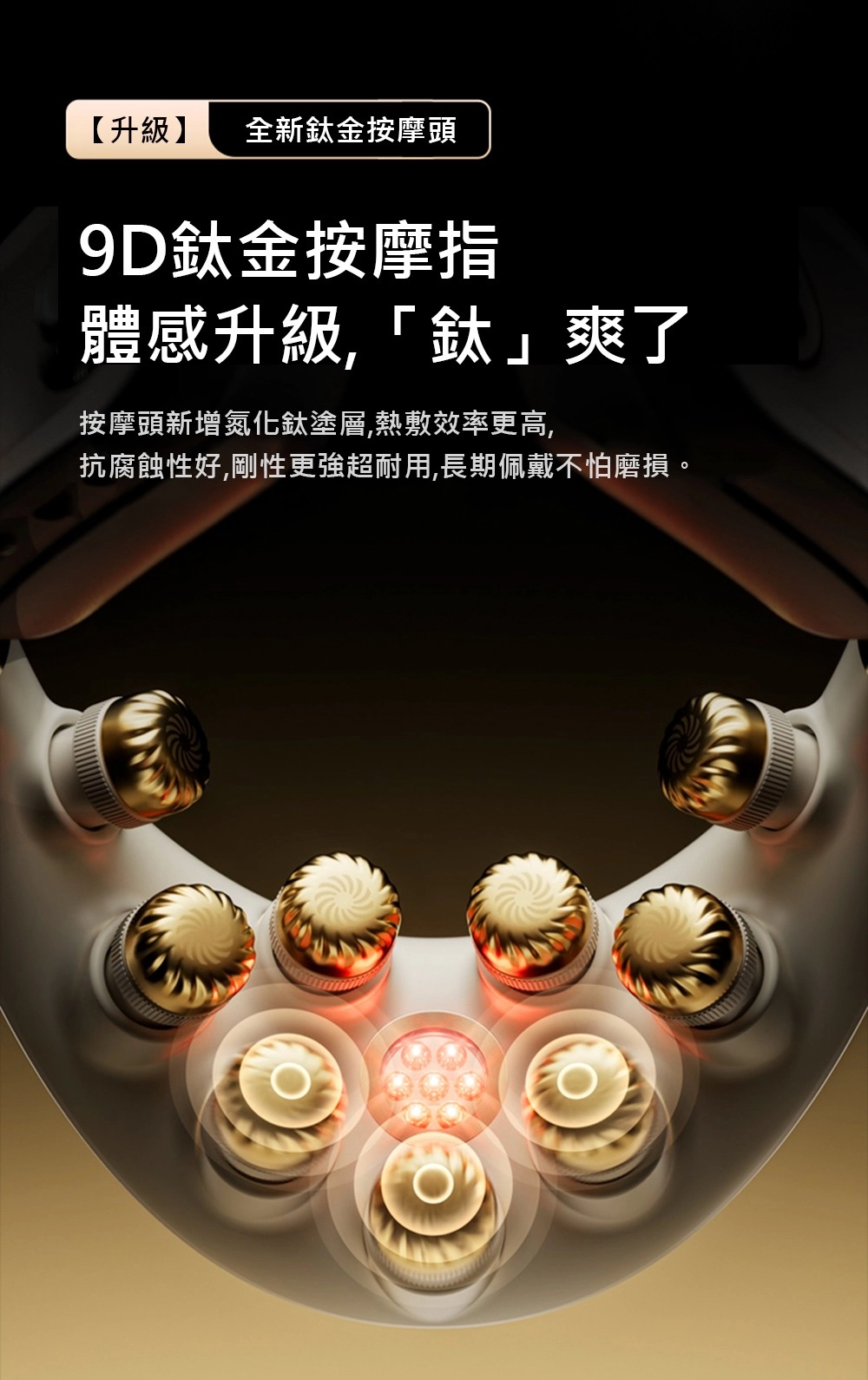 【升級】 全新鈦金按摩頭9鈦金按摩指體感升級「鈦」爽了按摩頭新增氮化鈦塗層熱敷效率更高,抗腐蝕性好,剛性超耐用,長期佩戴不怕磨損。