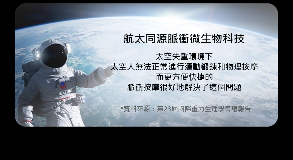 航太同源脈衝微生物科技太空失重環境下太空人無法正常進行運動鍛鍊和物理按摩而更方便快捷的脈衝按摩很好地解決了這個問題*資料來源:第23屆國際重生理學會議報告