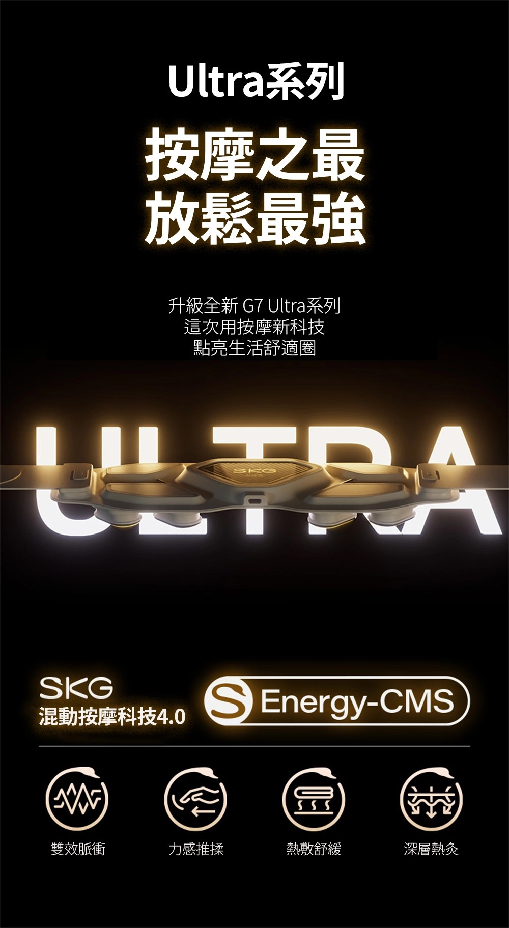 Ultra系列按摩之最放鬆最強升級全新G7 Ultra系列這次用按摩新科技點亮生活舒適圈ULTRAKG混動按摩科技4.0S Energy-CMS555雙效脈衝力感推揉熱敷深層熱灸