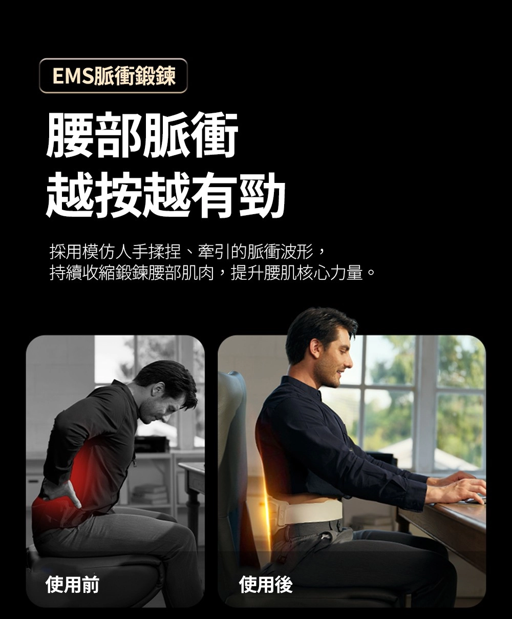 EMS脈衝鍛鍊腰部脈衝越按越有勁採用模仿人手揉捏、牽引的脈衝波形,持續收縮鍛鍊腰部肌肉,提升腰肌核心力量。使用前使用後